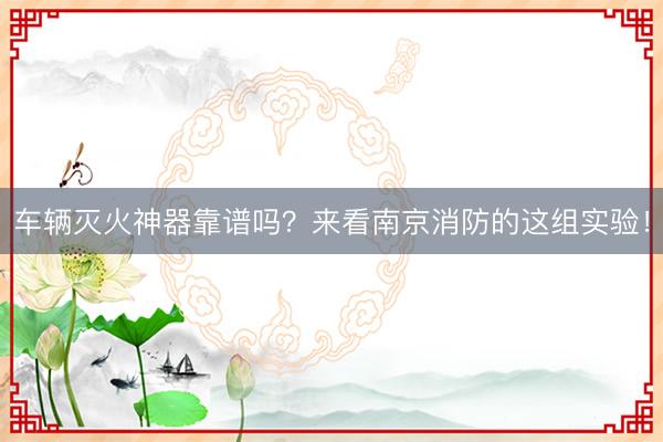 车辆灭火神器靠谱吗？来看南京消防的这组实验！
