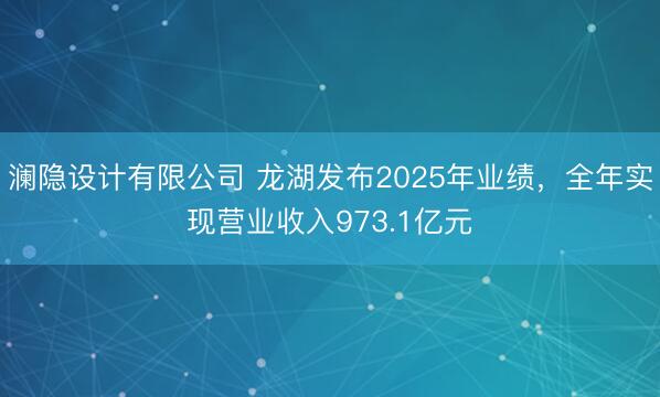 澜隐设计有限公司 龙湖发布2025年业绩，全年实现营业收入973.1亿元