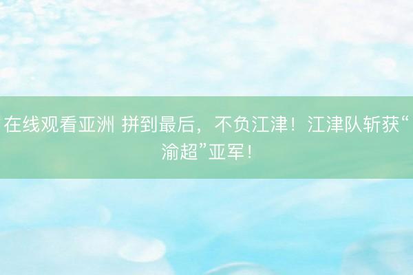 在线观看亚洲 拼到最后，不负江津！江津队斩获“渝超”亚军！