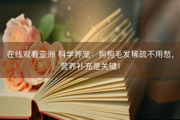 在线观看亚洲 科学养宠：狗狗毛发稀疏不用愁，营养补充是关键！