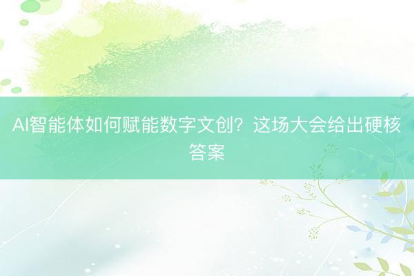 AI智能体如何赋能数字文创？这场大会给出硬核答案