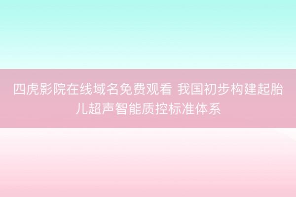 四虎影院在线域名免费观看 我国初步构建起胎儿超声智能质控标准体系