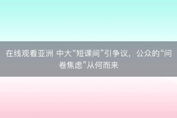 在线观看亚洲 中大“短课间”引争议，公众的“问卷焦虑”从何而来