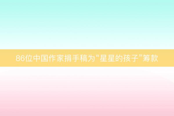86位中国作家捐手稿为“星星的孩子”筹款