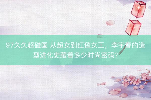 97久久超碰国 从超女到红毯女王，李宇春的造型进化史藏着多少时尚密码？