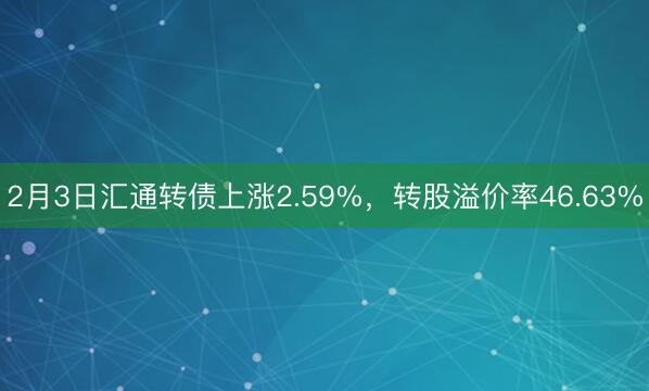 2月3日汇通转债上涨2.59%，转股溢价率46.63%
