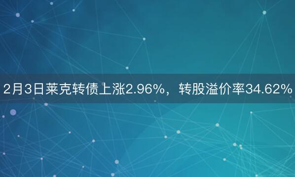 2月3日莱克转债上涨2.96%，转股溢价率34.62%