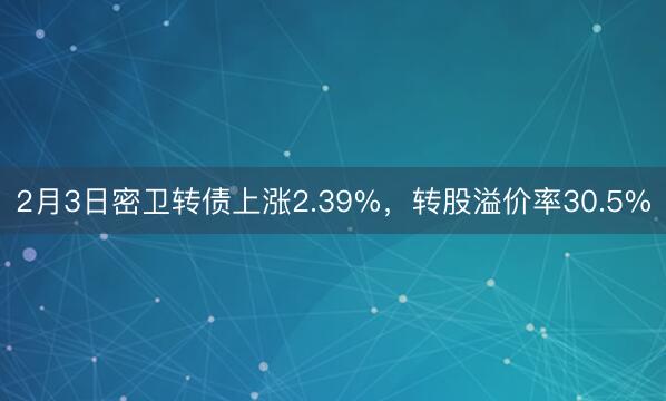 2月3日密卫转债上涨2.39%，转股溢价率30.5%