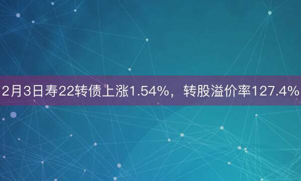 2月3日寿22转债上涨1.54%，转股溢价率127.4%