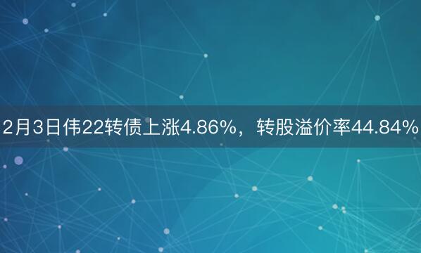 2月3日伟22转债上涨4.86%，转股溢价率44.84%