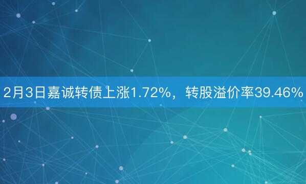 2月3日嘉诚转债上涨1.72%，转股溢价率39.46%