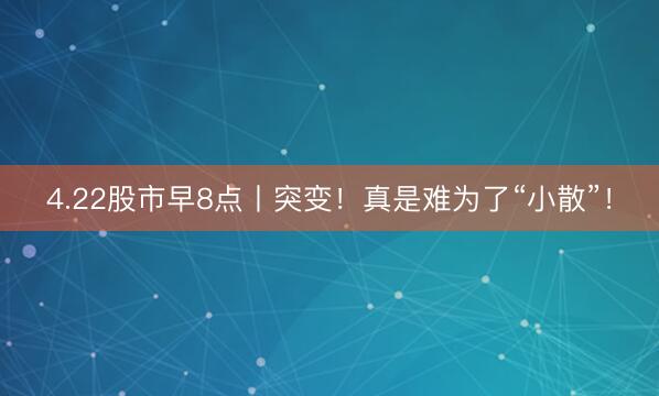 4.22股市早8点丨突变！真是难为了“小散”！