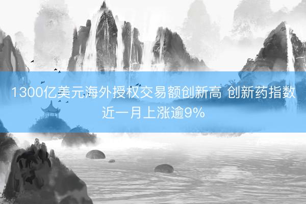 1300亿美元海外授权交易额创新高 创新药指数近一月上涨逾9%