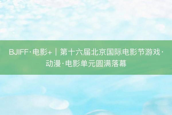BJIFF·电影+｜第十六届北京国际电影节游戏·动漫·电影单元圆满落幕