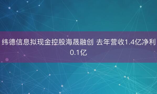 纬德信息拟现金控股海晟融创 去年营收1.4亿净利0.1亿