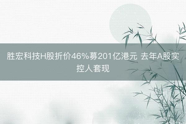 胜宏科技H股折价46%募201亿港元 去年A股实控人套现