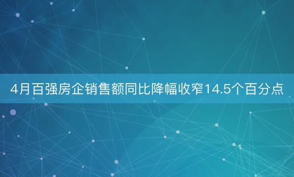 4月百强房企销售额同比降幅收窄14.5个百分点
