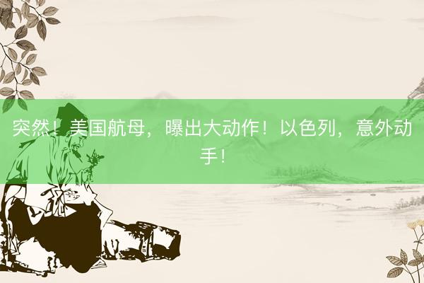 突然！美国航母，曝出大动作！以色列，意外动手！