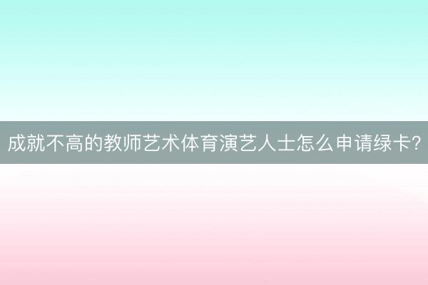 成就不高的教师艺术体育演艺人士怎么申请绿卡？