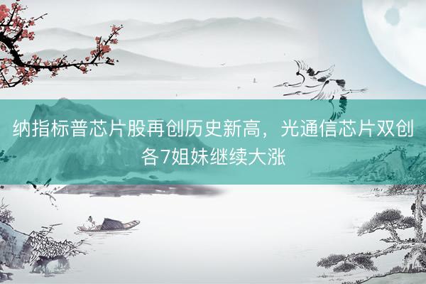 纳指标普芯片股再创历史新高，光通信芯片双创各7姐妹继续大涨