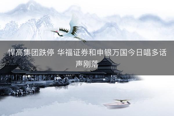 悍高集团跌停 华福证券和申银万国今日唱多话声刚落