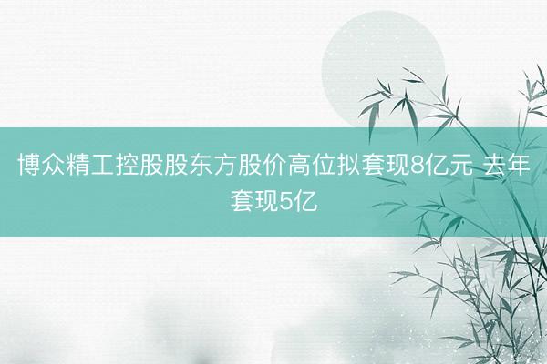 博众精工控股股东方股价高位拟套现8亿元 去年套现5亿