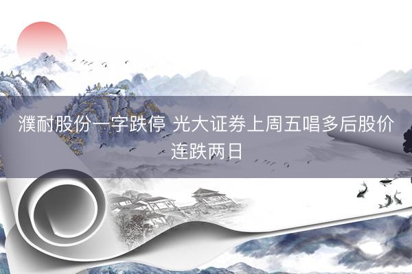 濮耐股份一字跌停 光大证券上周五唱多后股价连跌两日