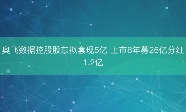 奥飞数据控股股东拟套现5亿 上市8年募26亿分红1.2亿