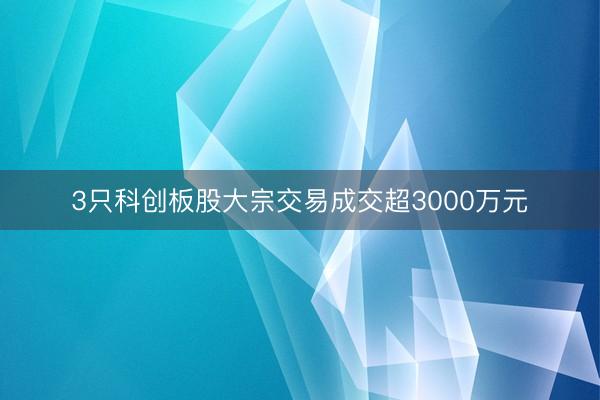 3只科创板股大宗交易成交超3000万元