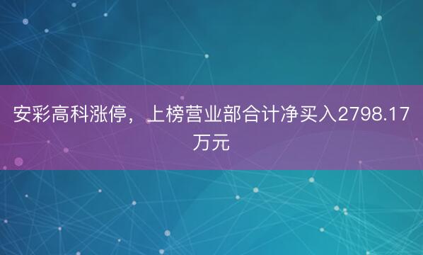 安彩高科涨停，上榜营业部合计净买入2798.17万元