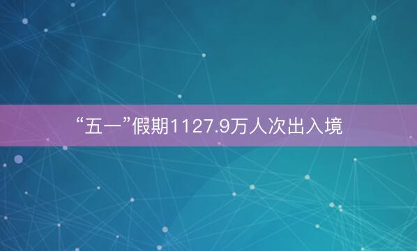“五一”假期1127.9万人次出入境
