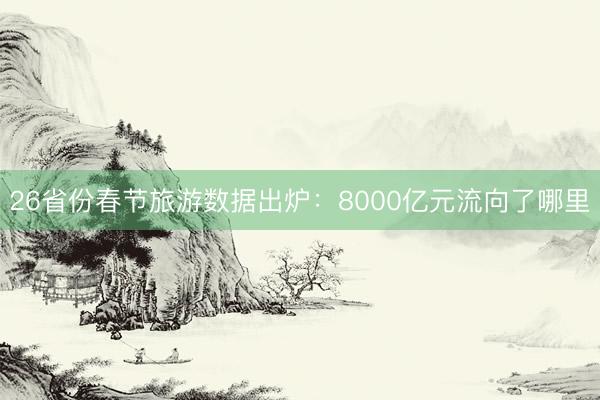26省份春节旅游数据出炉：8000亿元流向了哪里