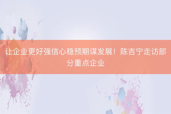 让企业更好强信心稳预期谋发展！陈吉宁走访部分重点企业