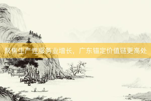聚焦生产性服务业增长，广东锚定价值链更高处