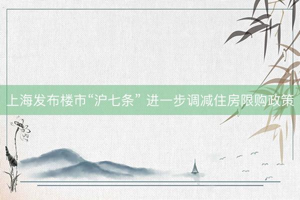 上海发布楼市“沪七条” 进一步调减住房限购政策