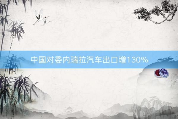 中国对委内瑞拉汽车出口增130%