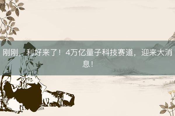 刚刚，利好来了！4万亿量子科技赛道，迎来大消息！