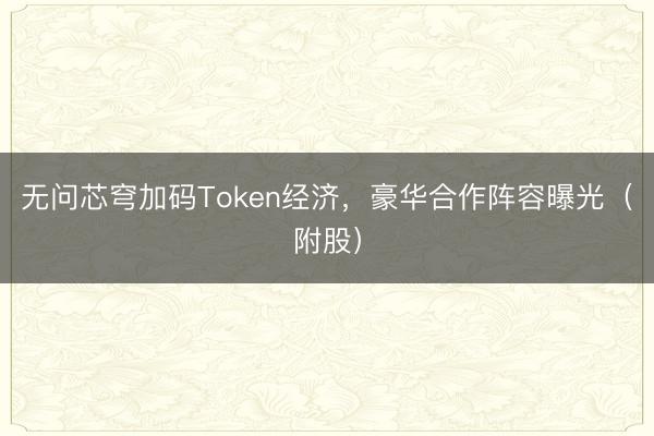 无问芯穹加码Token经济，豪华合作阵容曝光（附股）