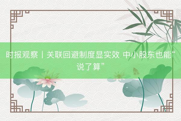 时报观察丨关联回避制度显实效 中小股东也能“说了算”