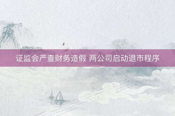 证监会严查财务造假 两公司启动退市程序