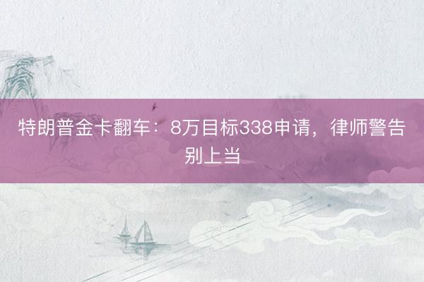 特朗普金卡翻车：8万目标338申请，律师警告别上当