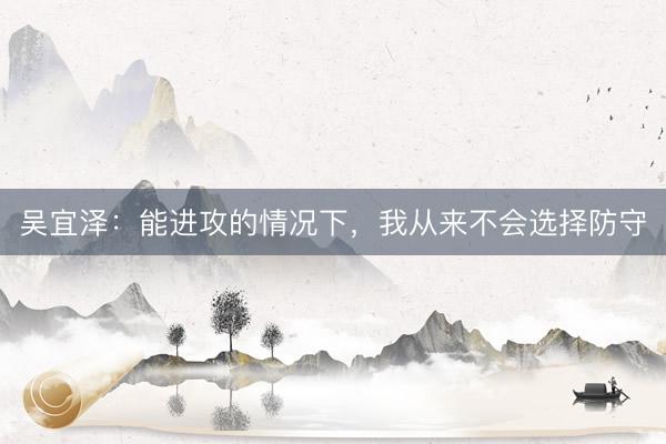 吴宜泽：能进攻的情况下，我从来不会选择防守