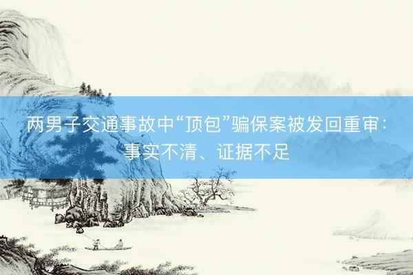 两男子交通事故中“顶包”骗保案被发回重审：事实不清、证据不足