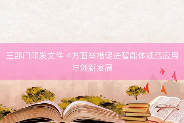 三部门印发文件 4方面举措促进智能体规范应用与创新发展