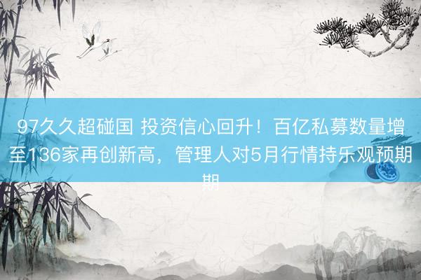 97久久超碰国 投资信心回升！百亿私募数量增至136家再创新高，管理人对5月行情持乐观预期