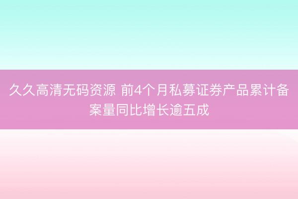 久久高清无码资源 前4个月私募证券产品累计备案量同比增长逾五成
