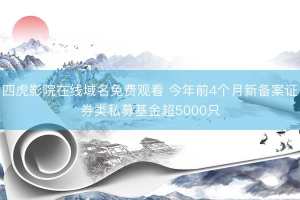 四虎影院在线域名免费观看 今年前4个月新备案证券类私募基金超5000只