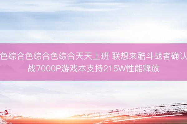 色综合色综合色综合天天上班 联想来酷斗战者确认战7000P游戏本支持215W性能释放