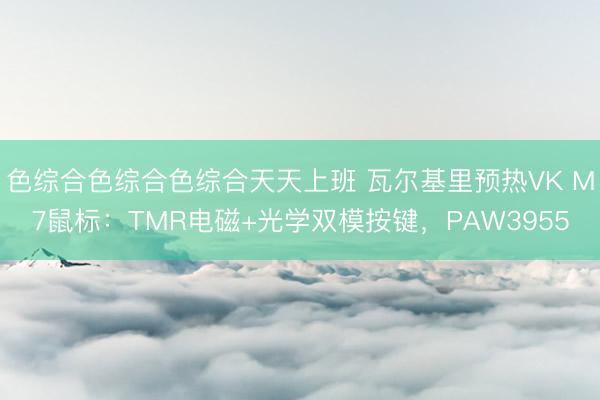 色综合色综合色综合天天上班 瓦尔基里预热VK M7鼠标：TMR电磁+光学双模按键，PAW3955