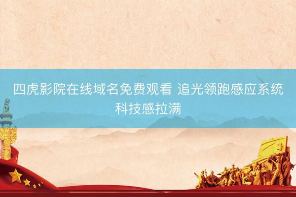 四虎影院在线域名免费观看 追光领跑感应系统科技感拉满